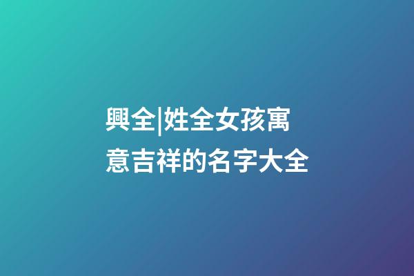興全|姓全女孩寓意吉祥的名字大全-第1張-公司起名-玄機派